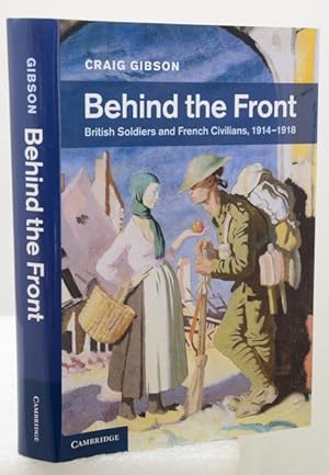 BEHIND THE FRONT. British Soldiers and French Civilians, 1914-1918.