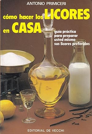 Como hacer los licores en casa. Guía practica para preparar usted mismo sus licores preferidos.