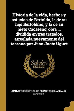 Seller image for Historia de la vida, hechos y astucias de Bertoldo, la de su hijo Bertoldino, y la de su nieto Cacaseno; obra . dividida en tres tratados, arreglada nuevamente del toscano por Juan Justo Uguet for sale by Podibooks