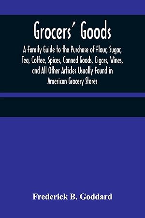 Image du vendeur pour Grocers\ Goods A Family Guide to the Purchase of Flour, Sugar, Tea, Coffee, Spices, Canned Goods, Cigars, Wines, and All Other Articles Usually Found in American Grocery Stores mis en vente par moluna