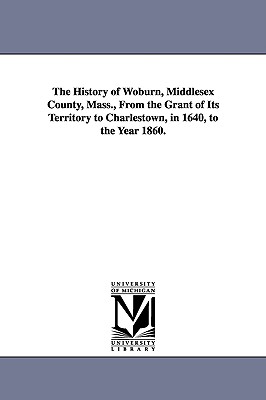 Seller image for The History of Woburn, Middlesex County, Mass., From the Grant of Its Territory to Charlestown, in 1640, to the Year 1860. (Paperback or Softback) for sale by BargainBookStores