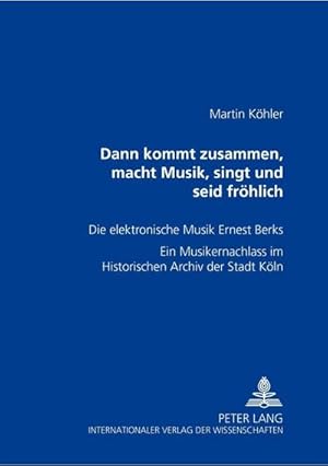 Imagen del vendedor de Dann kommt zusammen, macht Musik, singt und seid frhlich" : Die elektronische Musik Ernest Berks- Ein Musikernachlass im Historischen Archiv der Stadt Kln a la venta por AHA-BUCH GmbH