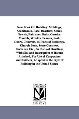 Seller image for New Book on Building: Moldings, Architraves, Base, Brackets, Stairs, Newels, Balusters, Rails, Cornice, Mantels, Window Frames, Sash, Doors, (Paperback or Softback) for sale by BargainBookStores