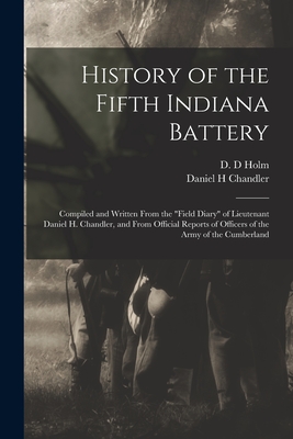 Seller image for History of the Fifth Indiana Battery: Compiled and Written From the field Diary of Lieutenant Daniel H. Chandler, and From Official Reports of Officer (Paperback or Softback) for sale by BargainBookStores