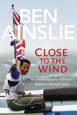Seller image for Ben Ainslie: Close to The Wind: Autobiography of Britain's Greatest Olympic Sailor for sale by WeBuyBooks