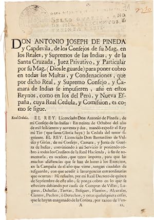 Seller image for DON ANTONIO JOSEPH DE PINEDA DE CAPDEVILA, DE LOS CONSEJOS DE SU MAG. EN LOS REALES, Y SUPREMOS DE LAS INDIAS, Y DE LA SANTA CRUZADA, JUEZ PRIVATIVO.PARA PONER COBRO EN TODAS LAS MULTAS, Y CONDENACIONES, QUE POR DICHO.CONSEJO.SE IMPUSIEREN, ASSI EN ESTOS REYNOS, COMO EN LOS DEL PER, Y NUEVA ESPAA, CUYA REAL CEDULA, Y COMISSION, ES COMO SE SIGUE [caption title] for sale by William Reese Company - Americana