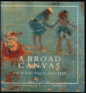 A Broad Canvas. Art in East Anglia since 1880. (Introduction by Frances Spalding.)