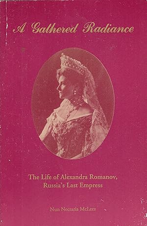 A Gathered Radiance: The Life of Alexandra Romanov, Russia's Last Empress