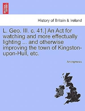 Seller image for L. Geo. III. C. 41.] an ACT for Watching and More Effectually Lighting . and Otherwise Improving the Town of Kingston-Upon-Hull, Etc. (Paperback or Softback) for sale by BargainBookStores