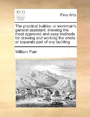 Imagen del vendedor de The Practical Builder, or Workman's General Assistant: Shewing the Most Approved and Easy Methods for Drawing and Working the Whole or Separate Part o (Paperback or Softback) a la venta por BargainBookStores