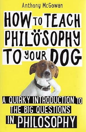 How To Teach Philosophy To Your Dog : A Quirky Introduction To The Big Questions In Philosophy :