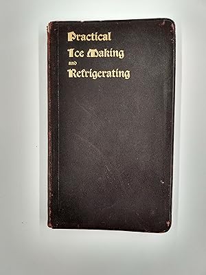 Practical Ice Making and Refrigerating - A Plain, Common Sense Series of Papers on the Constructi...