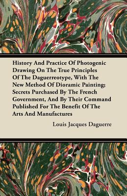 Seller image for History And Practice Of Photogenic Drawing On The True Principles Of The Daguerreotype, With The New Method Of Dioramic Painting: Secrets Purchased By (Paperback or Softback) for sale by BargainBookStores
