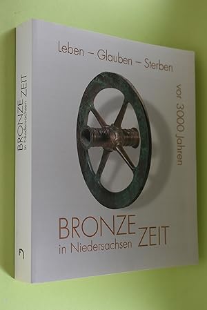 Leben - Glauben - Sterben vor 3000 Jahren : Bronzezeit in Niedersachsen eine Niedersächsische Aus...