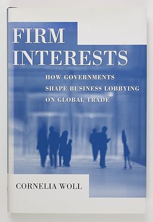 Firm Interests: How Governments Shape Business Lobbying on Global Trade (Cornell Studies in Polit...