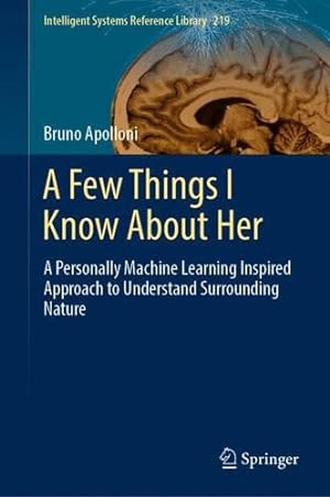 Seller image for A Few Things I Know About Her: A Personally Machine Learning Inspired Approach to Understand Surrounding Nature (Intelligent Systems Reference Library, 219) by Apolloni, Bruno [Hardcover ] for sale by booksXpress