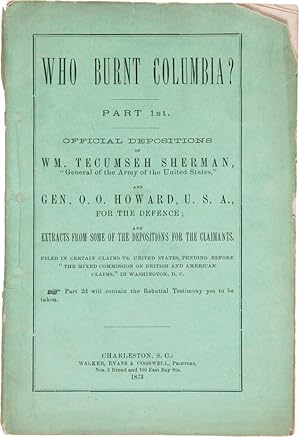 WHO BURNT COLUMBIA? PART 1st. OFFICIAL DEPOSITIONS OF WM. TECUMSEH SHERMAN.AND GEN. O.O. HOWARD.F...