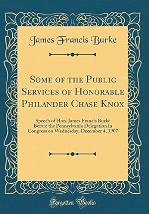 Seller image for Some of the Public Services of Honorable Philander Chase Knox: Speech of Hon. James Francis Burke Before the Pennsylvania Delegation in Congress on Wednesday, December 4, 1907 (Classic Reprint) for sale by WeBuyBooks