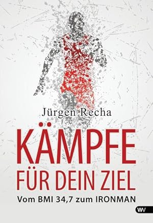 Kämpfe für dein Ziel : vom BMI 34,7 zum Ironman / Jürgen Recha Vom BMI 34,7 zum IRONMAN