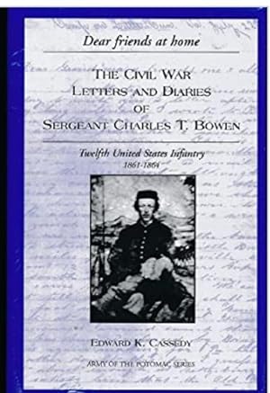 Dear friends at home: The Civil War Letters and Diaries of Sergeant Charles T. Bowen, Twelfth Uni...