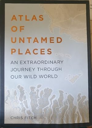 ATLAS OF UNTAMED PLACES. AN EXTRAORDINARY JOURNEY THROUGH OUR WILD WORLD.