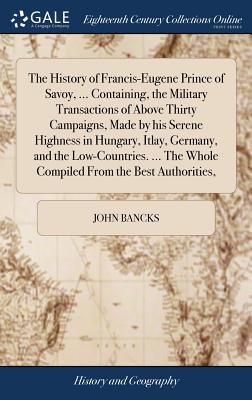 Imagen del vendedor de The History of Francis-Eugene Prince of Savoy, . Containing, the Military Transactions of Above Thirty Campaigns, Made by his Serene Highness in Hun (Hardback or Cased Book) a la venta por BargainBookStores