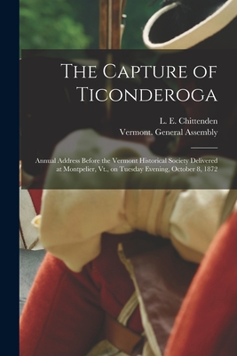 Imagen del vendedor de The Capture of Ticonderoga: Annual Address Before the Vermont Historical Society Delivered at Montpelier, Vt., on Tuesday Evening, October 8, 1872 (Paperback or Softback) a la venta por BargainBookStores