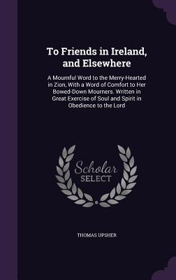 Bild des Verkufers fr To Friends in Ireland, and Elsewhere: A Mournful Word to the Merry-Hearted in Zion, With a Word of Comfort to Her Bowed-Down Mourners. Written in Grea (Hardback or Cased Book) zum Verkauf von BargainBookStores