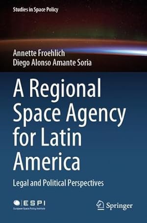 Seller image for A Regional Space Agency for Latin America: Legal and Political Perspectives (Studies in Space Policy, 32) by Froehlich, Annette, Amante Soria, Diego Alonso [Paperback ] for sale by booksXpress