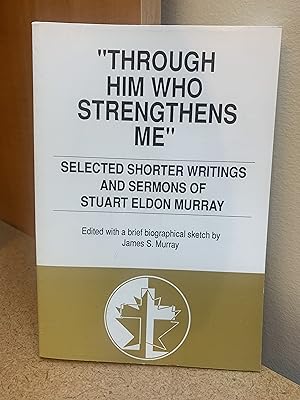 Through Him Who Strengthens Me. Selected Shorter Writings and Sermons of Stuart Eldon Murray