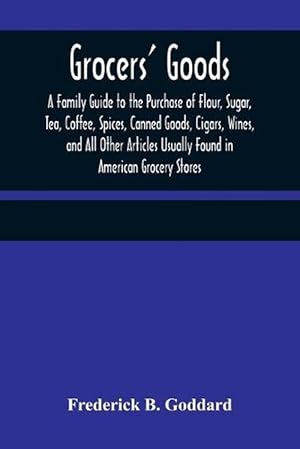 Image du vendeur pour Grocers' Goods; a Family Guide to the Purchase of Flour, Sugar, Tea, Coffee, Spices, Canned Goods, Cigars, Wines, and All Other Articles Usually Found in American Grocery Stores (Paperback) mis en vente par Grand Eagle Retail