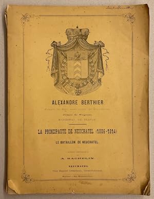 Seller image for Alexandre Berthier, Prince et Duc souverain de Neuchtel, Prince de Wagram, Marchal de France. La Principaut de Neuchtel (1806-1814) et Le Bataillon de Neuchtel. Notice historique. for sale by Le Cabinet d'Amateur