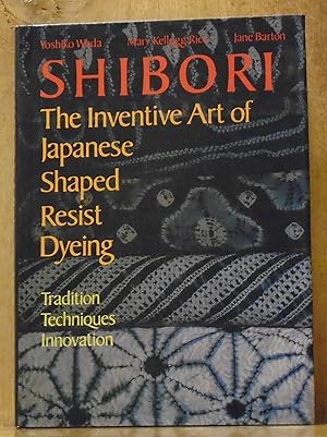 Shibori: The Inventive Art of Japanese Shaped Resist Dyeing : Tradition Techniques Innovation