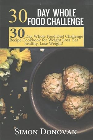 Bild des Verkufers fr 30 Day Whole Food Challenge : 30-Day Whole Food Diet Challenge Recipe Cookbook for Weight Loss Eat Healthy, Lose Weight! zum Verkauf von GreatBookPrices