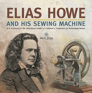 Seller image for Elias Howe And His Sewing Machine U.s. Economy In The Mid-1800s Grade 5 Children's Computers & Technology Books for sale by GreatBookPrices