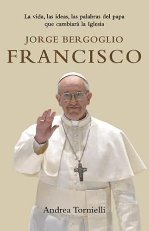 Seller image for Jorge Bergoglio, Francisco. La Vida Las Ideas Las Palabras Del Papa Que Cambiara La Iglesia for sale by Green Libros