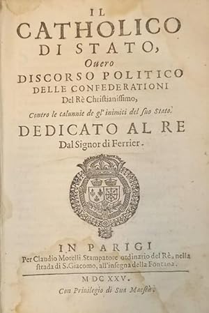 Seller image for IL CATHOLICO DI STATO. Overo Discorso politico delle confederationi del R christianissimo. Contro le calunnie de gl'inimici del suo stato. Dedicato al re dal signor di Ferrier. for sale by studio bibliografico pera s.a.s.