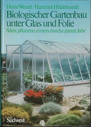 Biologischer Gartenanbau unter Glas und Folie - Säen, pflanzen, ernten durchs ganze Jahr