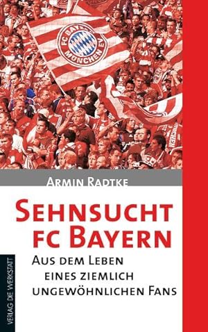 Sehnsucht FC Bayern : aus dem Leben eines ziemlich ungewöhnlichen Fans / Armin Radtke Aus dem Leb...