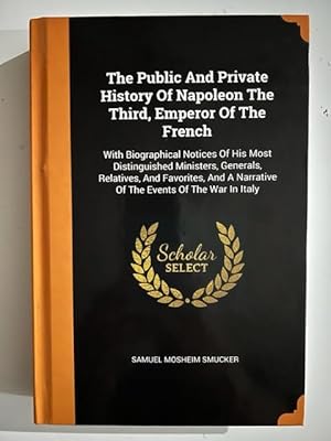 Bild des Verkufers fr The Public And Private History Of Napoleon The Third, Emperor Of The French: With Biographical Notices Of His Most Distinguished Ministers, Generals, Relatives, And Favorites, And A Narrative Of The Events Of The War In Italy zum Verkauf von Liberty Book Store ABAA FABA IOBA