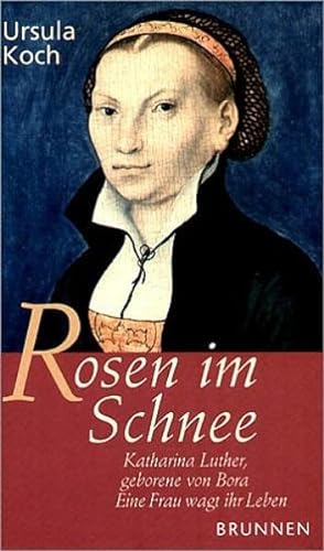 Rosen im Schnee Katharina Luther, geborene von Bora - eine Frau wagt ihr Leben
