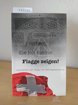 Freiheit, die ich meine: Flagge zeigen! Jugendjahre in den Fängen der DDR-Staatssicherheit. [Von ...