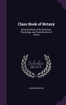 Seller image for Class Book of Botany: Being Outlines of the Structure, Physiology, and Classification of Plants (Hardback or Cased Book) for sale by BargainBookStores