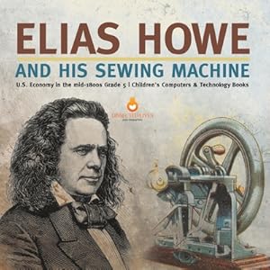 Seller image for Elias Howe and His Sewing Machine U.S. Economy in the mid-1800s Grade 5 Children's Computers & Technology Books (Paperback or Softback) for sale by BargainBookStores