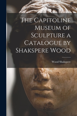 Imagen del vendedor de The Capitoline Museum of Sculpture a Catalogue by Shakspere Wood (Paperback or Softback) a la venta por BargainBookStores