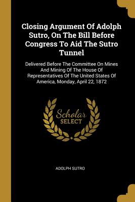Imagen del vendedor de Closing Argument Of Adolph Sutro, On The Bill Before Congress To Aid The Sutro Tunnel: Delivered Before The Committee On Mines And Mining Of The House (Paperback or Softback) a la venta por BargainBookStores