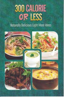 300 Calories or Less - Naturally Delicious Light Meal Ideas: Yummy Low-Calorie Recipes for Weight...