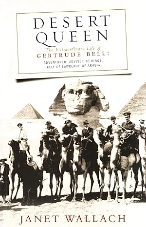 Desert Queen : The Extraordinary Life Of Gertrude Bell, Adventurer, Adviser To Kings, Ally Of Law...