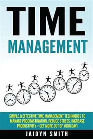 Imagen del vendedor de Time Management : Simple and Effective Time Management Techniques to Manage Procrastination, Reduce Stress, Increase Productivity + Get More Out of Your Day a la venta por GreatBookPrices