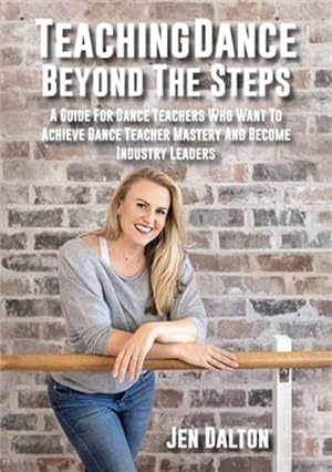 Seller image for Teaching Dance Beyond The Steps: A Guide For Dance Teachers Who Want To Achieve Dance Teacher Mastery And Become Industry Leaders for sale by GreatBookPrices